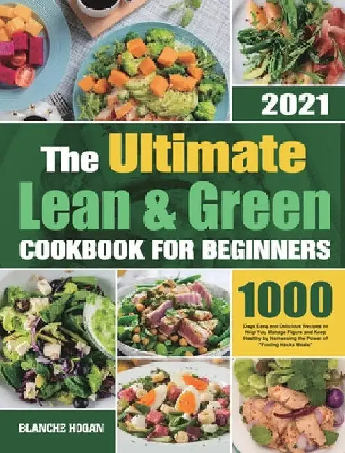 The Ultimate Lean and Green Cookbook for Beginners: 1000 Days Easy and Delicious Recipes to Help You Manage Figure and Keep Healthy by Harnessing the by Blanche Hogan