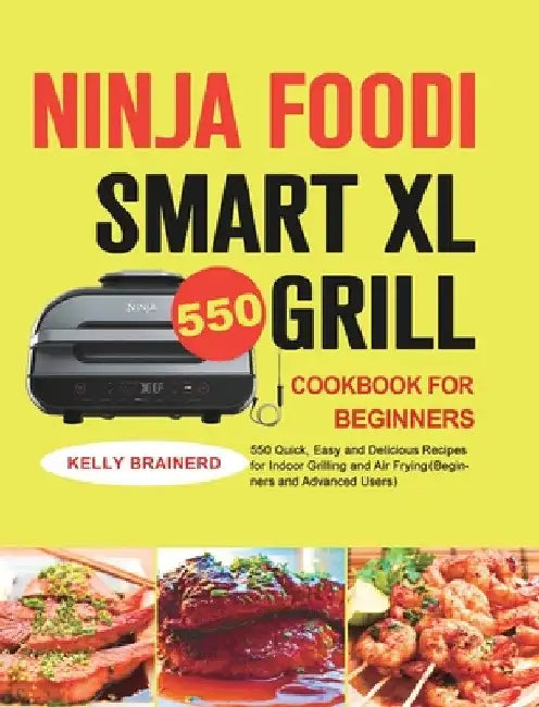 Ninja Foodi Smart XL Grill Cookbook for Beginners: 550 Quick, Easy and Delicious Recipes for Indoor Grilling and Air Frying（Beginners and Advan by Kelly Brainerd