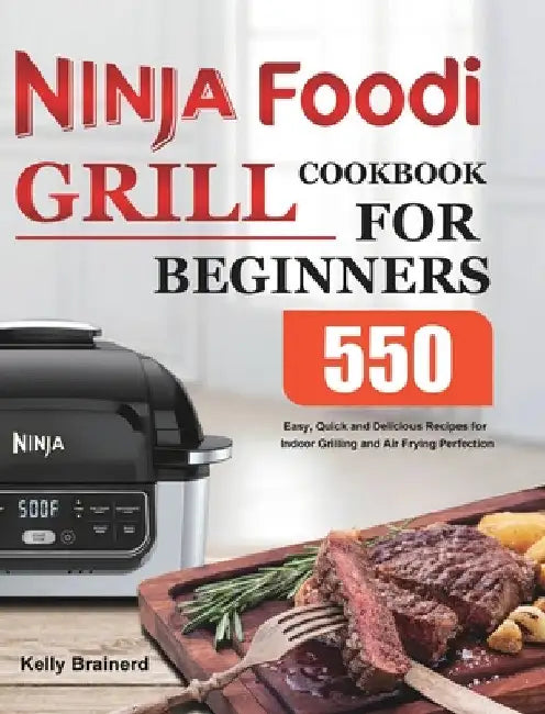 Ninja Foodi Grill Cookbook for Beginners: 550 Easy, Quick and Delicious Recipes for Indoor Grilling and Air Frying Perfection by Kelly Brainerd