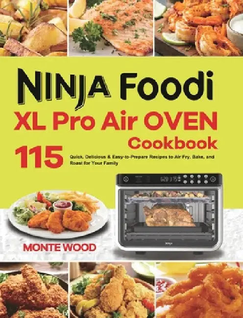 Ninja Foodi XL Pro Air Oven Cookbook: 115 Quick, Delicious & Easy-to-Prepare Recipes to Air Fry, Bake, and Roast for Your Family by Monte Wood