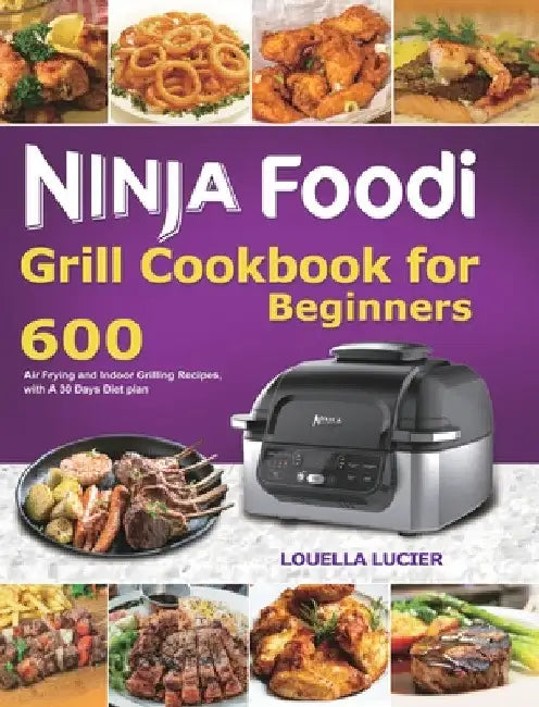 Ninja Foodi Grill Cookbook for Beginners: 600 Air Frying and Indoor Grilling Recipes, with A 30 Days Diet plan by Louella Lucier