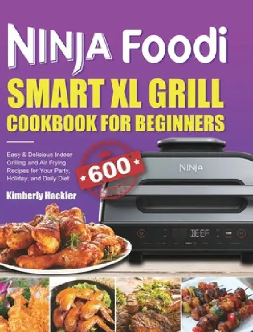 Ninja Foodi Smart XL Grill Cookbook for Beginners: Easy & Delicious Indoor Grilling and Air Frying Recipes for Your Party, Holiday, and Daily Diet by Kimberly Hackler