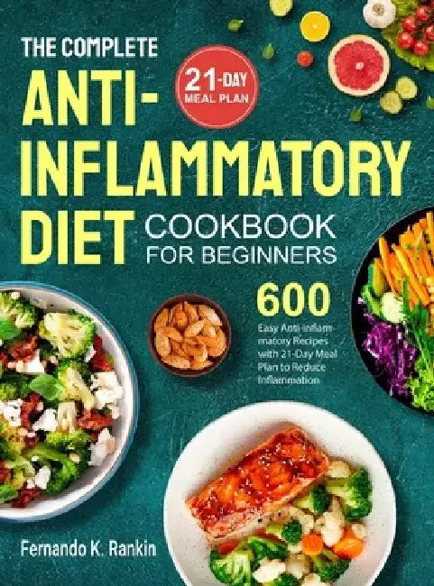 The Complete Anti-Inflammatory Diet Cookbook for Beginners: 600 Easy Anti-inflammatory Recipes with 21-Day Meal Plan to Reduce Inflammation by Fernando K. Rankin