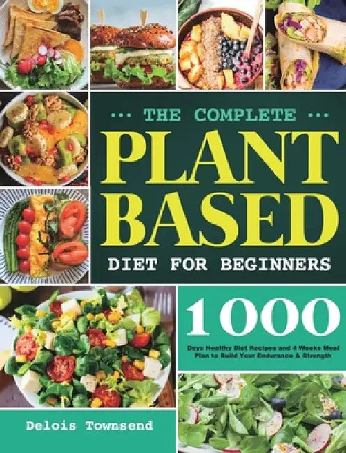 The Complete Plant Based Diet for Beginners: 1000 Days Healthy Diet Recipes and 4 Weeks Meal Plan to Build Your Endurance & Strength by Delois Townsend
