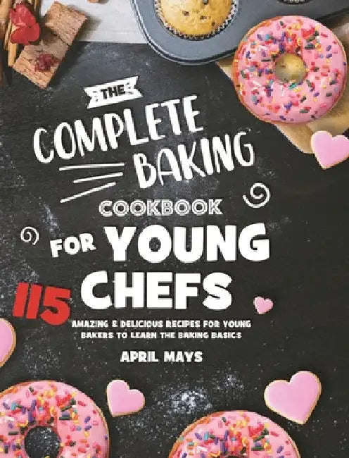 The Complete Baking Cookbook for Young Chefs: 115 Amazing & Delicious Recipes for Young Bakers to Learn the Baking Basics by April Mays