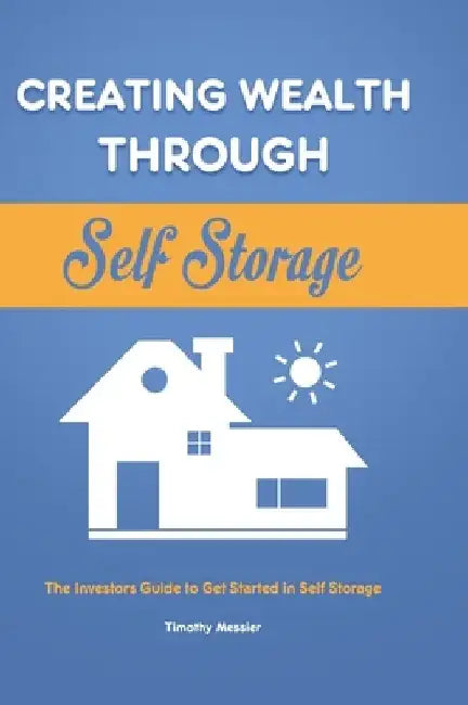 Creating Wealth Through Self Storage: The Investors Guide to Get Started in Self Storage by Timothy Messier