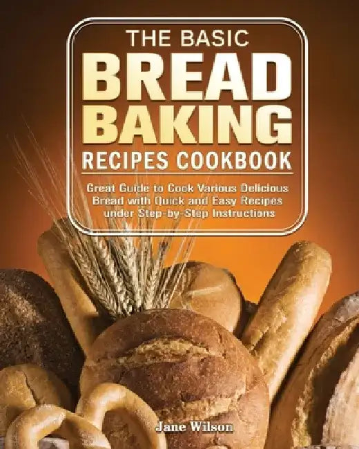The Basic Bread Baking Recipes Cookbook: Great Guide to Cook Various Delicious Bread with Quick and Easy Recipes under Step-by-Step Instructions by Jane Wilson