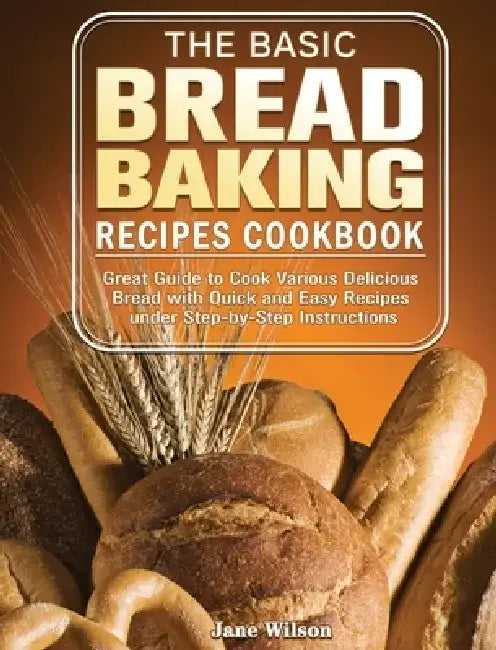The Basic Bread Baking Recipes Cookbook: Great Guide to Cook Various Delicious Bread with Quick and Easy Recipes under Step-by-Step Instructions by Jane Wilson