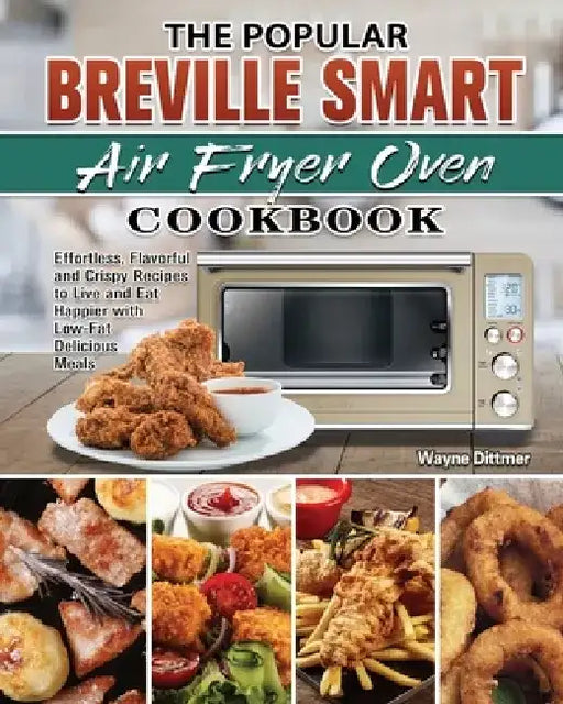 The Popular Breville Smart Air Fryer Oven Cookbook: Effortless, Flavorful and Crispy Recipes to Live and Eat Happier with Low-Fat Delicious Meals by Wayne Dittmer
