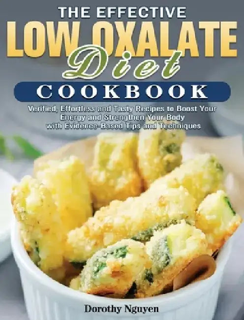 The Effective Low Oxalate Diet Cookbook: Verified, Effortless and Tasty Recipes to Boost Your Energy and Strengthen Your Body with Evidence-Based Tips by Dorothy Nguyen