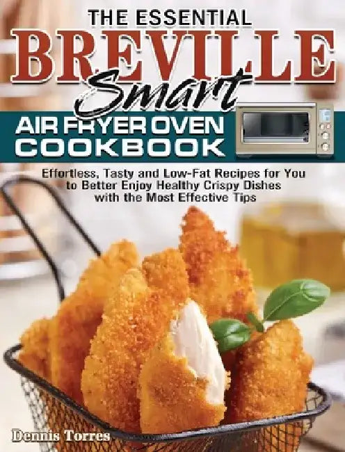 The Essential Breville Smart Air Fryer Oven Cookbook: Effortless, Tasty and Low-Fat Recipes for You to Better Enjoy Healthy Crispy Dishes with the Mos by Dennis Torres
