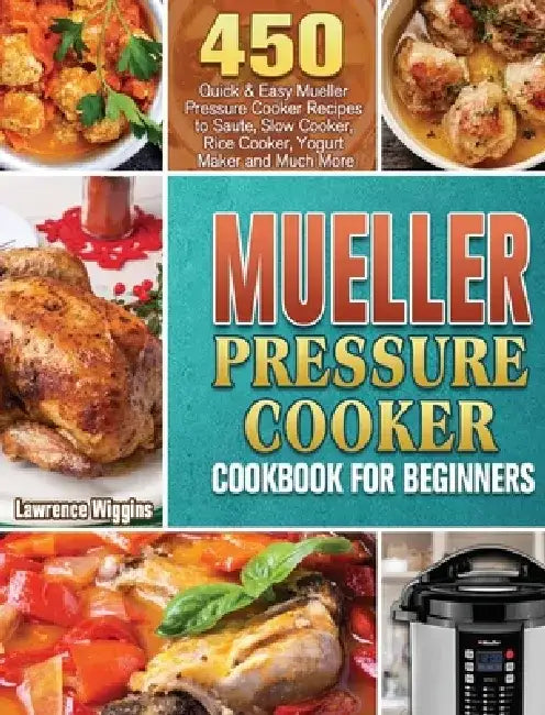 Mueller Pressure Cooker Cookbook for Beginners: 450 Quick & Easy Mueller Pressure Cooker Recipes to Saute, Slow Cooker, Rice Cooker, Yogurt Maker and by Lawrence Wiggins