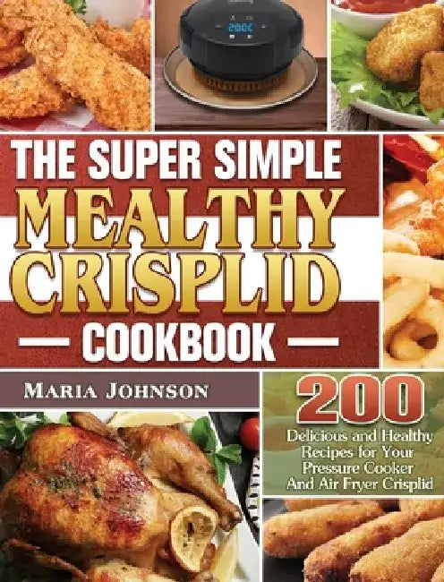 The Super Simple Mealthy Crisplid cookbook: 200 Delicious and Healthy Recipes for Your Pressure Cooker And Air Fryer Crisplid by Maria Johnson