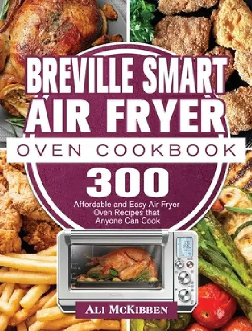 Breville Smart Air Fryer Oven Cookbook: 300 Affordable and Easy Air Fryer Oven Recipes that Anyone Can Cook by Ali McKibben