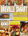 Breville Smart Air Fryer Oven Cookbook: 600 Delicious and Super Easy Recipes with Healthy and Crispy Dishes for Living and Eating Well Everyday by Madeleine Wardell