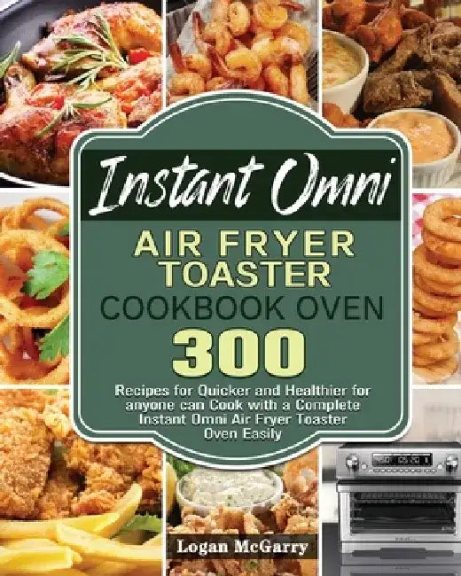 Instant Omni Air Fryer Toaster Cookbook Oven by Logan McGarry