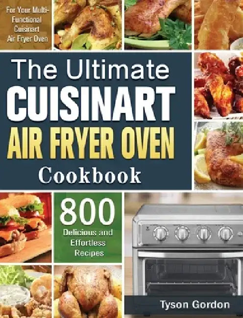 The Ultimate Cuisinart Air Fryer Oven Cookbook: 800 Delicious and Effortless Recipes for Your Multi-Functional Cuisinart Air Fryer Oven by Tyson Gordon