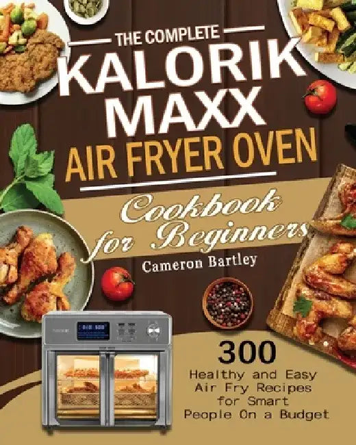 The Complete Kalorik Maxx Air Fryer Oven Cookbook for Beginners by Cameron Bartley