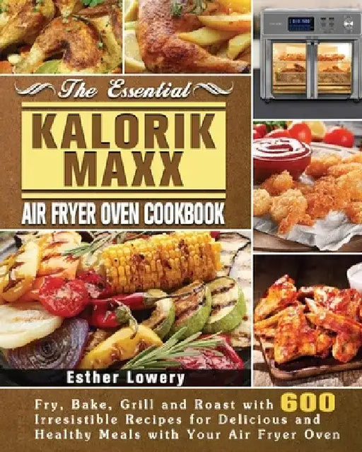 The Essential Kalorik Maxx Air Fryer Oven Cookbook by Esther Lowery