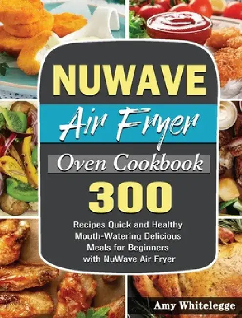 NuWave Air Fryer Oven Cookbook: 300 Recipes Quick and Healthy Mouth-Watering Delicious Meals for Beginners with NuWave Air Fryer by Amy Whitelegge
