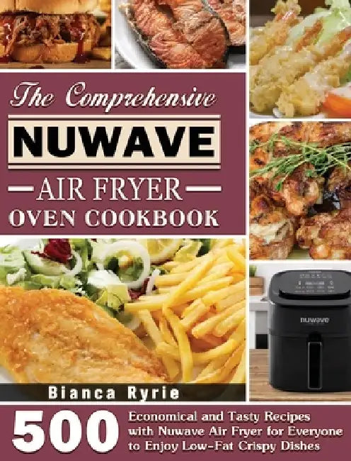 The Comprehensive Nuwave Air Fryer Oven Cookbook: 500 Economical and Tasty Recipes with Nuwave Air Fryer for Everyone to Enjoy Low-Fat Crispy Dishes by Bianca Ryrie