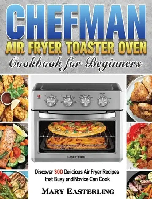 Chefman Air Fryer Toaster Oven Cookbook for Beginners: Discover 300 Delicious Air Fryer Recipes that Busy and Novice Can Cook by Mary Easterling