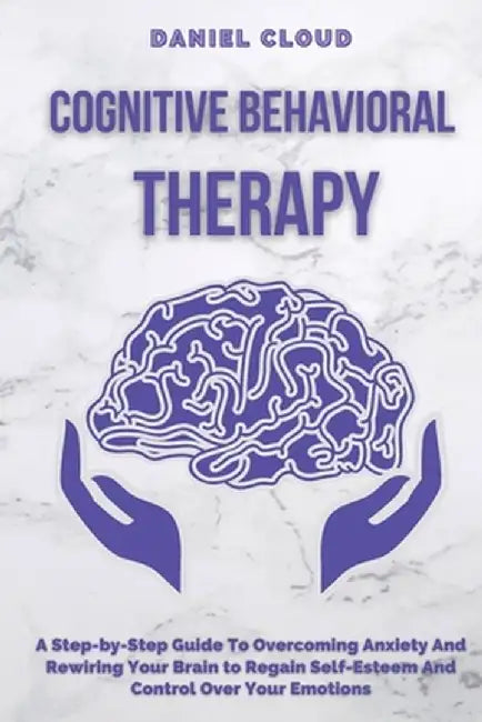 Cognitive Behavioral Therapy: A Step-by-Step Guide to Overcoming Anxiety and Rewiring Your Brain to Regain Self-Esteem and Control Over Your Emotion by Daniel Cloud