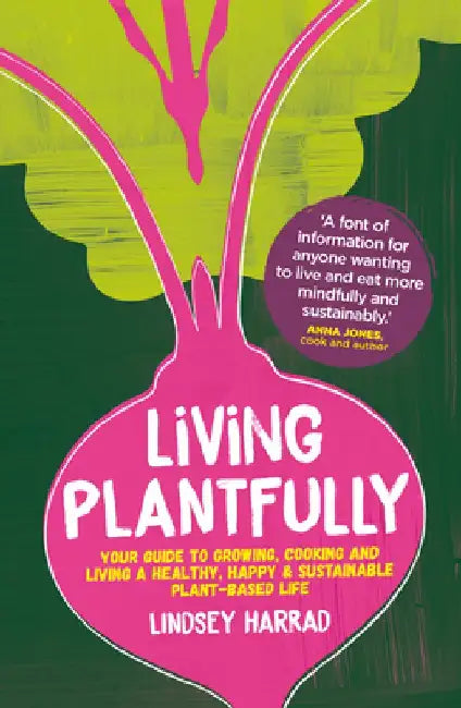 Living Plantfully: Your Guide to Growing, Cooking and Living a Healthy, Happy and Sustainable Plant Based Life by Lindsey Harrad