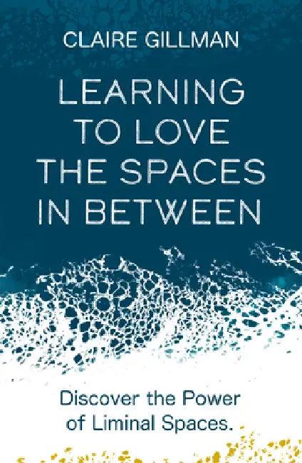 Learning to Love the Spaces in Between: Discover the Power of Liminal Spaces to Understand What Was and Embrace What Is to Come