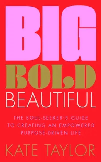 Big Bold Beautiful: The Soul-Seeker's Guide to Creating an Empowered Purpose-Driven Life by Kate Taylor