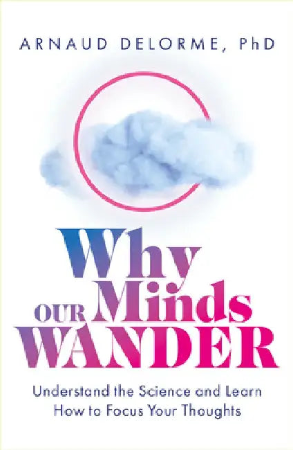 Why Our Minds Wander: Discover the Science Behind Where We Go When Our Thoughts Drift and How to Focus Your Thinking by Arnaud Delorme