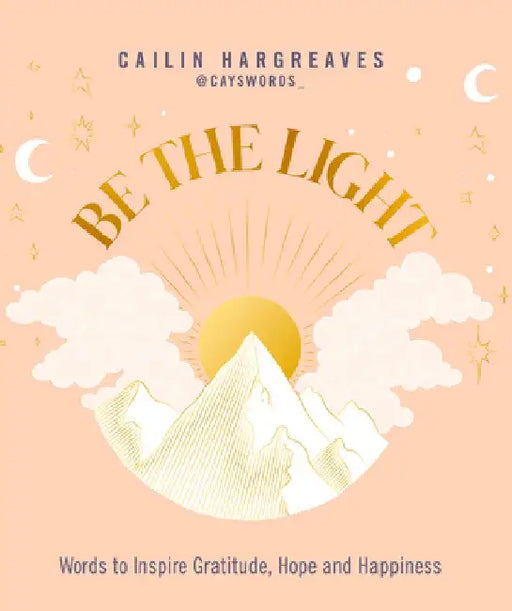 Be the Light: Words to Inspire Gratitude, Hope and Happiness by Cailin Hargreaves