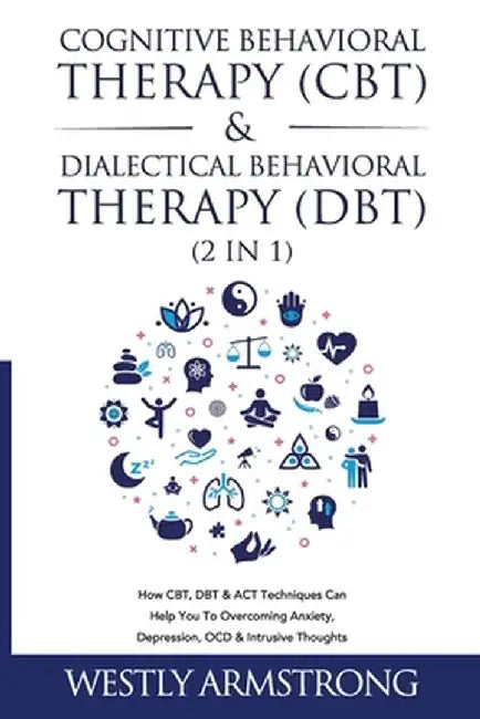 Cognitive Behavioral Therapy (CBT) & Dialectical Behavioral Therapy (DBT) (2 in 1): How CBT, DBT & ACT Techniques Can Help You To Overcoming Anxiety, by Wesley Armstrong