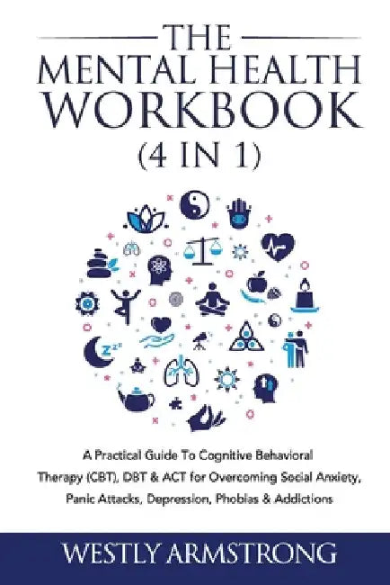 The Mental Health Workbook (4 in 1): A Practical Guide To Cognitive Behavioral Therapy (CBT), DBT & ACT for Overcoming Social Anxiety, Panic Attacks, by Wesley Armstrong