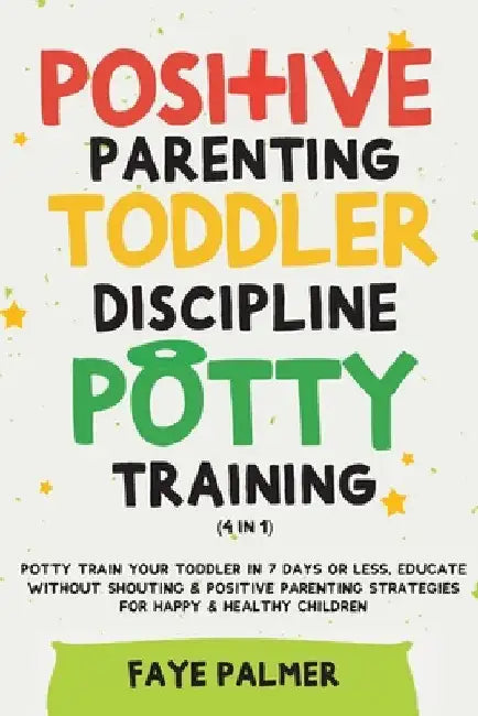 Positive Parenting, Toddler Discipline & Potty Training (4 in 1): Potty Train Your Toddler In 7 Days Or Less, Educate Without Shouting & Positive Pare by Faye Palmer
