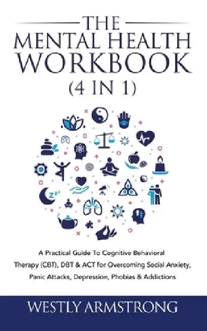 The Mental Health Workbook (4 in 1): A Practical Guide To Cognitive Behavioral Therapy (CBT), DBT & ACT for Overcoming Social Anxiety, Panic Attacks, by Wesley Armstrong