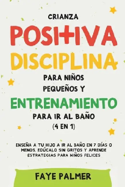 Crianza positiva, disciplina para niños pequeños y entrenamiento para ir al baño (4 en 1): Enseña a tu hijo a ir al baño en 7 días o menos, edúcalo si by Faye Palmer