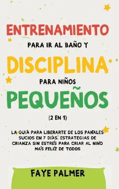 Entrenamiento para ir al baño y disciplina para niños pequeños (2 en 1): La guía para Liberarte de los Pañales Sucios en 7 días. Estrategias de crianz by Faye Palmer