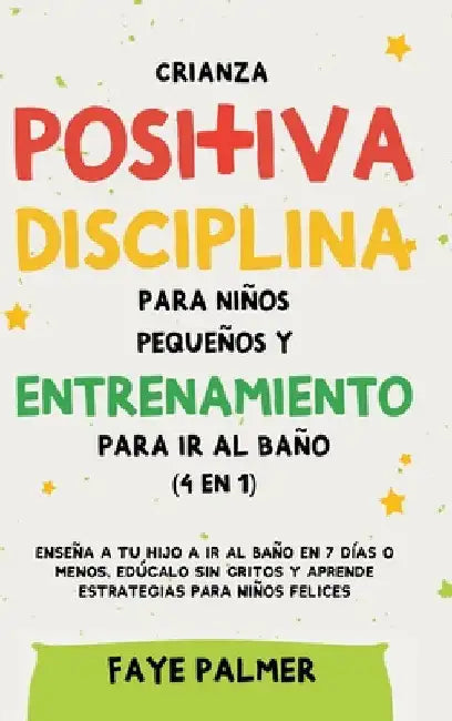 Crianza positiva, disciplina para niños pequeños y entrenamiento para ir al baño (4 en 1): Enseña a tu hijo a ir al baño en 7 días o menos, edúcalo si by Faye Palmer