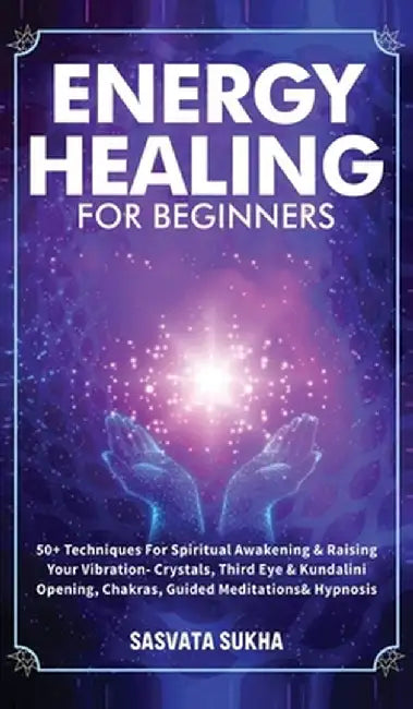Energy Healing for Beginners: 50+ Techniques For Spiritual Awakening & Raising Your Vibration- Crystals, Third Eye & Kundalini Opening, Chakras, Gui by Sasvata Sukha