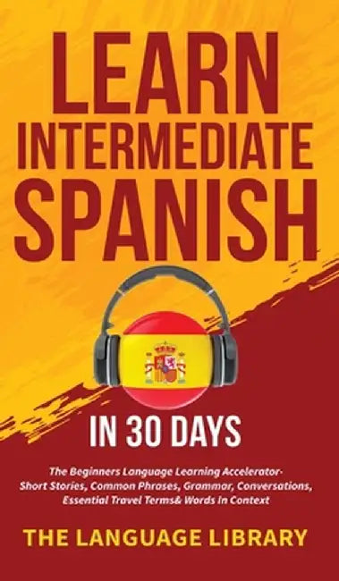 Learn Intermediate Spanish In 30 Days: The Beginners Language Learning Accelerator- Short Stories, Common Phrases, Grammar, Conversations, Essential T by The Language Library
