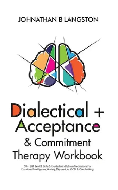Dialectical + Acceptance & Commitment Therapy Workbook: 50+ DBT & ACT Skills & Guided Mindfulness Meditations For Emotional Intelligence, Anxiety, Dep by Johnathan B. Langston