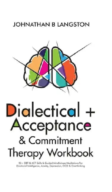Dialectical + Acceptance & Commitment Therapy Workbook: 50+ DBT & ACT Skills & Guided Mindfulness Meditations For Emotional Intelligence, Anxiety, Dep by Johnathan B. Langston