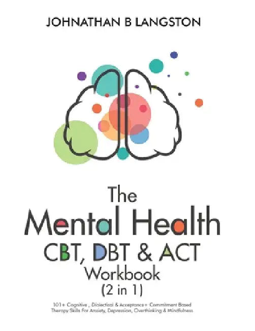 The Mental Health CBT, DBT & ACT Workbook (2 in 1): 101+ Cognitive, Dialectical & Acceptance + Commitment Based Therapy Skills For Anxiety, Depression by Johnathan B. Langston