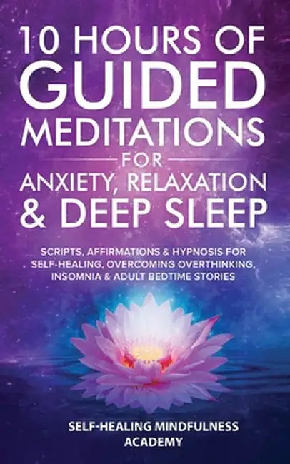 10 Hours Of Guided Meditations For Anxiety, Relaxation & Deep Sleep: Scripts, Affirmations & Hypnosis For Self-Healing, Overcoming Overthinking, Insom by Self-Healing Mindfulness Academy
