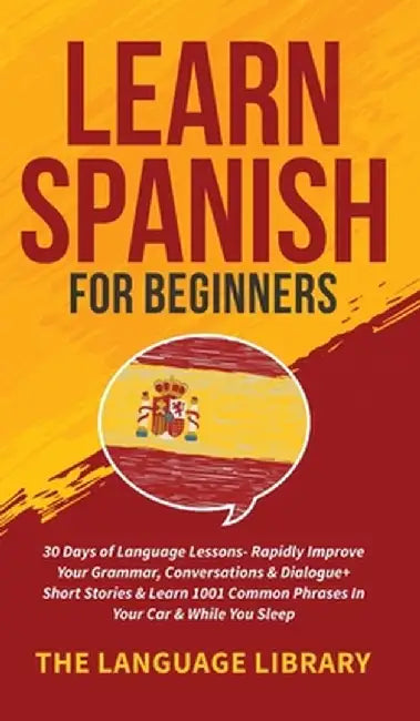 Learn Spanish For Beginners: 30 Days of Language Lessons- Rapidly Improve Your Grammar, Conversations& Dialogue+ Short Stories& Learn 1001 Common P by The Language Library