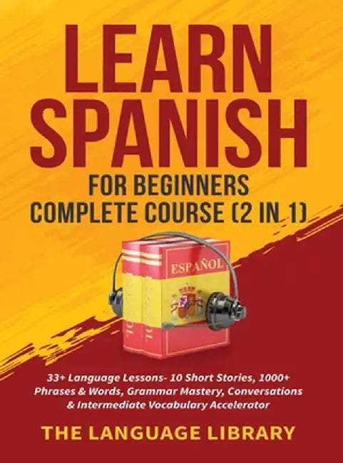Learn Spanish For Beginners Complete Course (2 in 1): 33+ Language Lessons- 10 Short Stories, 1000+ Phrases& Words, Grammar Mastery, Conversations& In by The Language Library