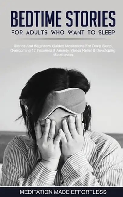 Bedtime Stories For Adults Who Want To Sleep 17 Stories And Beginners Guided Meditations For Deep Sleep, Overcoming Insomnia & Anxiety, Stress Relief by Meditation Made Effortless