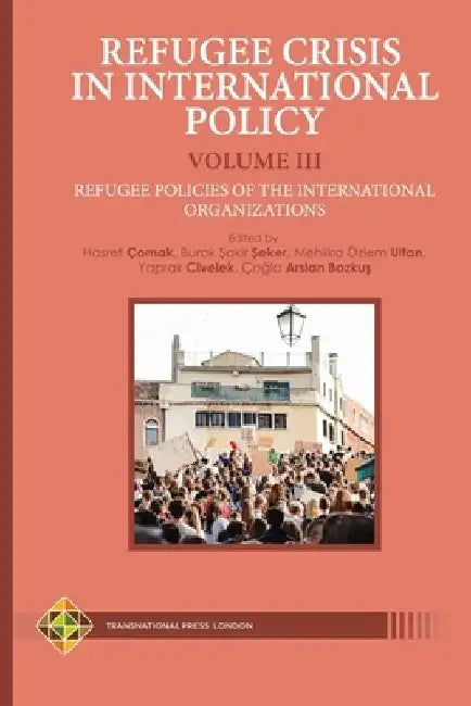 Refugee Crisis in International Policy Volume III - Refugee Policies of the International Organizations by Burak Şakir Şeker