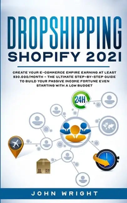 Dropshipping Shopify 2021: Create your E-commerce Empire earning at least $30.000/month - The Ultimate Step-by-Step Guide to Build Your Passive I by John Wright